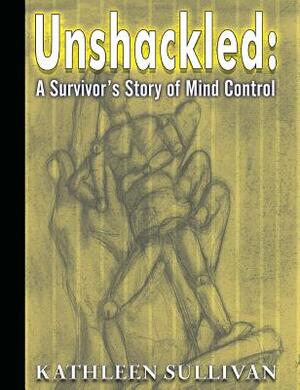 Unshackled: A Survivor's Story of Mind Control by Kathleen Sullivan
