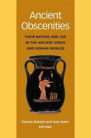 Ancient Obscenities: Their Nature and Use in the Ancient Greek and Roman Worlds by Ann Suter, Dorota Dutsch