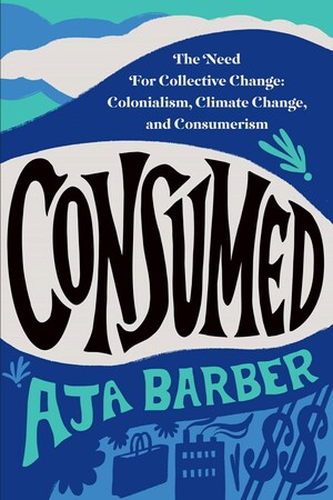 Consumed: The Need for Collective Change: Colonialism, Climate Change, and Consumerism by Aja Barber