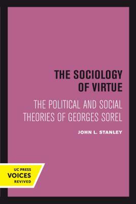 The Sociology of Virtue: The Political and Social Theories of Georges Sorel by John L. Stanley