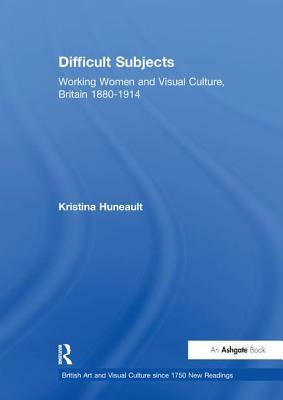 Difficult Subjects: Working Women and Visual Culture, Britain 1880-1914 by Kristina Huneault