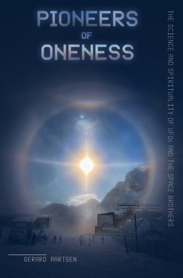 Pioneers of Oneness: The science and spirituality of UFOs and the Space Brothers by Gerard Aartsen