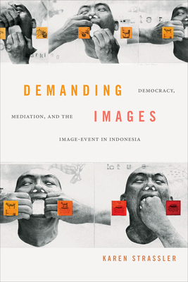 Demanding Images: Democracy, Mediation, and the Image-Event in Indonesia by Karen Strassler