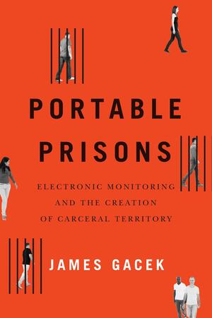 Portable Prisons: Electronic Monitoring and the Creation of Carceral Territory by James Gacek