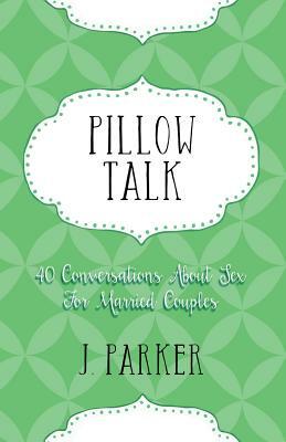 Pillow Talk: 40 Conversations about Sex for Married Couples by J. Parker