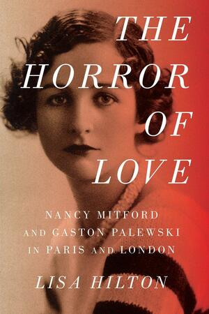 The Horror of Love: Nancy Mitford and Gaston Palewski in Paris and London by Lisa Hilton