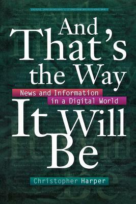 And That's the Way It Will Be: News and Information in a Digital World by Christopher Harper