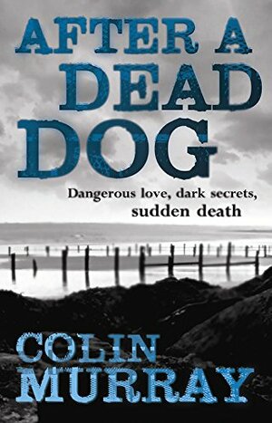 After a Dead Dog: Dangerous Love, Dark Secrets, Sudden Death by Colin Murray