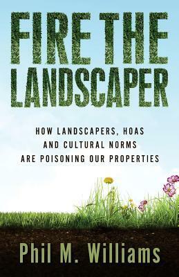 Fire the Landscaper: How Landscapers, Hoas, and Cultural Norms Are Poisoning Our Properties by Phil M. Williams