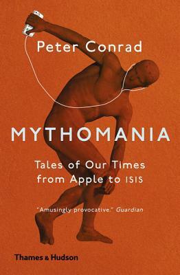 Mythomania: Tales of Our Times, from Apple to ISIS by Peter Conrad