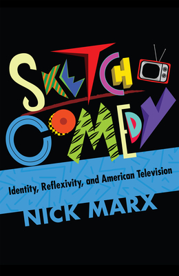 Sketch Comedy: Identity, Reflexivity, and American Television by Nick Marx