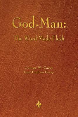 God-Man: The Word Made Flesh by Inez Eudora Perry, George W. Carey