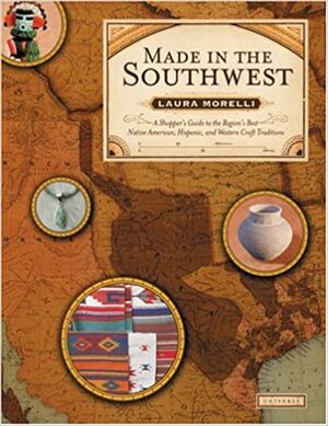 Made in the Southwest: A Shopper's Guide to the Region's Best Native American, Hispanic and Western Craft Traditions by Laura Morelli