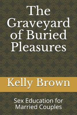 The Graveyard of Buried Pleasures: Sex Education for Married Couples by Kelly Brown