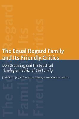 The Equal-Regard Family and Its Friendly Critics: Don Browning and the Practical Theological Ethics of the Family by John Witte Jr.