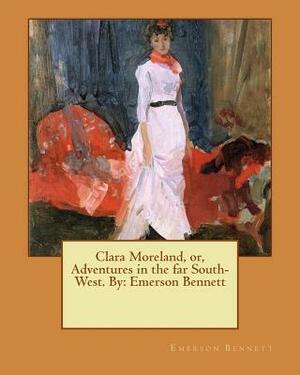 Clara Moreland, or, Adventures in the far South-West. By: Emerson Bennett by Emerson Bennett
