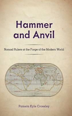 Hammer and Anvil: Nomad Rulers at the Forge of the Modern World by Pamela Kyle Crossley