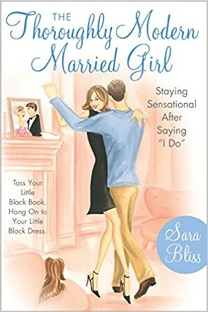 The Thoroughly Modern Married Girl: Staying Sensational After Saying I Do by Sara Bliss