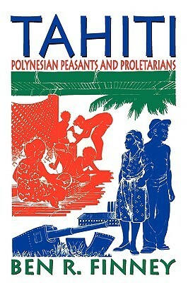 Tahiti: Polynesian Peasants and Proletarians by Ben Finney