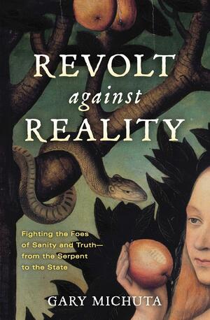 Revolt Against Reality: Fighting the Foes of Sanity and Truth-from the Serpent to the State by Gary Michuta