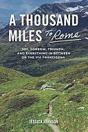 A Thousand Miles to Rome: Joy, Sorrow, Triumph and Everything In Between on The Via Francigena by Jessica Johnson