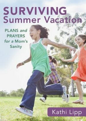 Surviving Summer Vacation: Plans and Prayers for a Mom's Sanity by Kathi Lipp