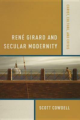 René Girard and Secular Modernity: Christ, Culture, and Crisis by Scott Cowdell