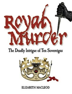 Royal Murder: The Deadly Intrigue of Ten Sovereigns by Elizabeth MacLeod