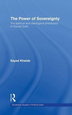 The Power of Sovereignty: The Political and Ideological Philosophy of Sayyid Qutb by Sayed Khatab