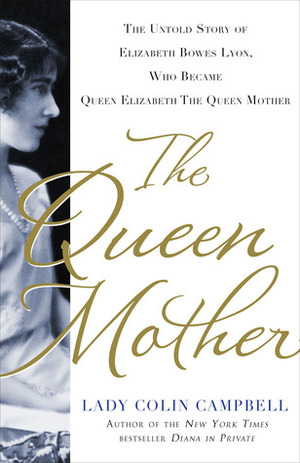 The Queen Mother: The Untold Story of Elizabeth Bowes Lyon, Who Became Queen Elizabeth The Queen Mother by Lady Colin Campbell