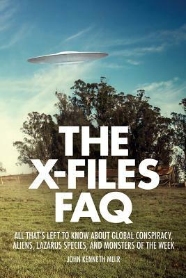 The X-Files FAQ: All That's Left to Know about Global Conspiracy, Aliens, Lazarus Species, and Monsters of the Week by John Kenneth Muir