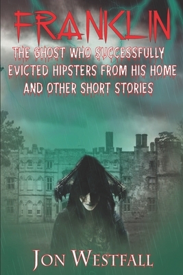Franklin: The Ghost Who Successfully Evicted Hipsters From His Home And Other Short Stories by Jon Westfall
