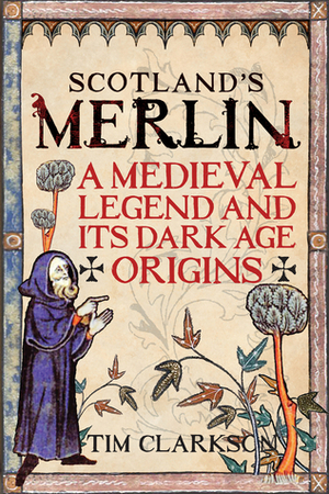 Scotland's Merlin: A Medieval Legend and its Dark Age Origins by Tim Clarkson
