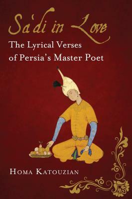 Sa'di in Love: The Lyrical Verses of Persia's Master Poet by Homa Katouzian