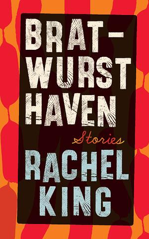 Bratwurst Haven: Stories by Rachel King