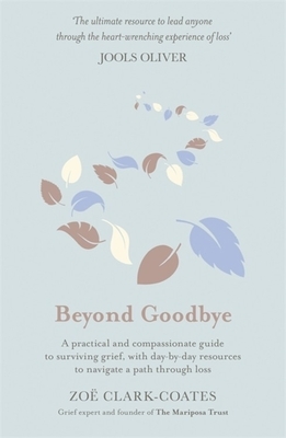 Beyond Goodbye: A Practical and Compassionate Guide to Surviving Grief, with Day-By-Day Resources to Navigate a Path Through Loss by Zoë Clark-Coates