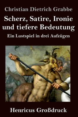 Scherz, Satire, Ironie und tiefere Bedeutung (Großdruck): Ein Lustspiel in drei Aufzügen by Christian Dietrich Grabbe