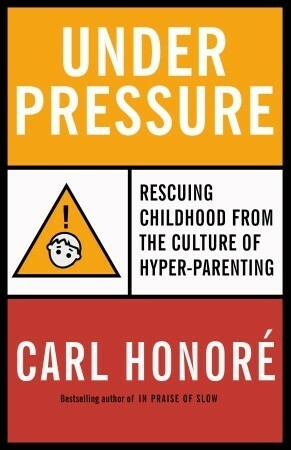 Under Pressure: Rescuing Childhood from the Culture of Hyper-Parenting by Carl Honoré