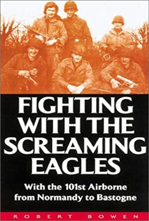 Fighting With The Screaming Eagles: With The 101st Airborne From Normandy To Bastogne by Robert Bowen