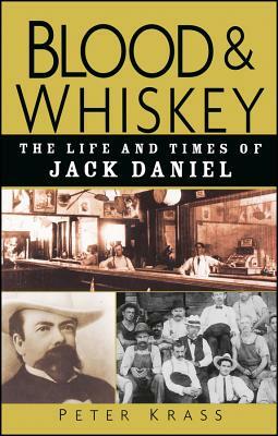 Blood & Whiskey: The Life and Times of Jack Daniel by Peter Krass