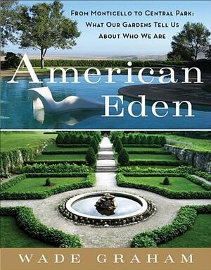 American Eden: From Monticello to Central Park to Our Backyards: What Our Gardens Tell Us About Who We Are by Wade Graham