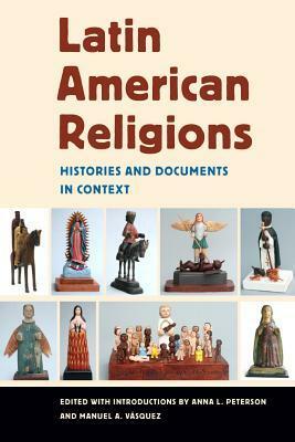 Latin American Religions: Histories and Documents in Context by Anna Peterson, Manuel Vasquez