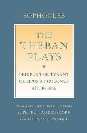 The Theban Plays: Oedipus the Tyrant; Oedipus at Colonus; Antigone by Sophocles, Thomas L. Pangle