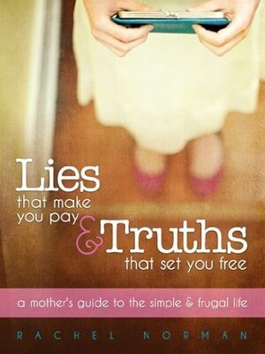 Lies That Make You Pay & Truths That Set You Free: A Mother's Guide to the Simple and Frugal Life by Rachel Norman