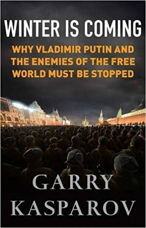 Winter Is Coming: Why Vladimir Putin and the Enemies of the Free World Must Be Stopped by Garry Kasparov