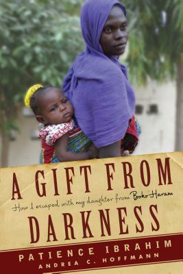 A Gift from Darkness: How I Escaped with My Daughter from Boko Haram by Patience Ibrahim, Andrea C. Hoffmann