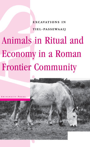 Animals in Ritual and Economy in a Roman Frontier Community: Excavations in Tiel-Passewaaij by Maaike Groot