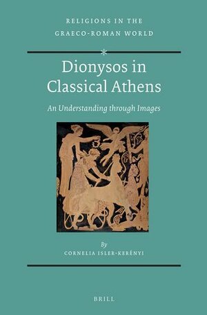 Dionysos in Classical Athens: An Understanding Through Images by Cornelia Isler-Kerényi