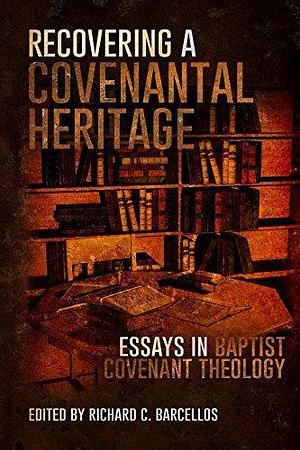 Recovering a Covenantal Heritage: Essays in Baptist Covenant Theology by Richard C. Barcellos, Richard C. Barcellos