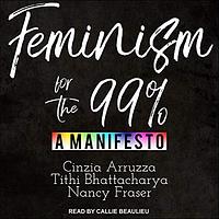 Feminism for the 99%: A Manifesto by Cinzia Arruzza, Nancy Fraser, Tithi Bhattacharya